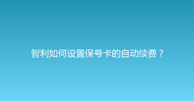智利如何设置保号卡的自动续费？ 