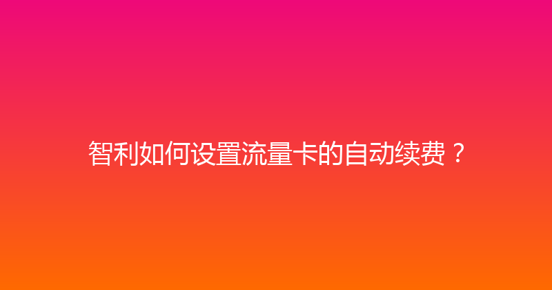 智利如何设置流量卡的自动续费？ 
