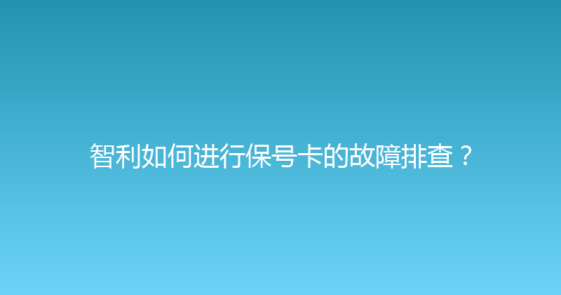智利如何进行保号卡的故障排查？ 