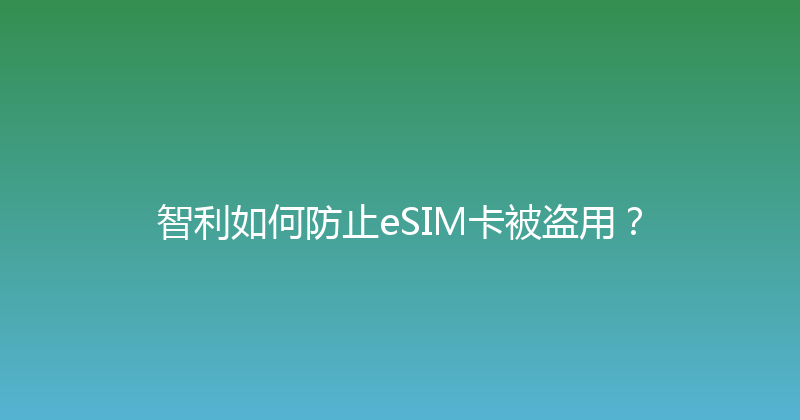 智利如何防止eSIM卡被盗用？ 