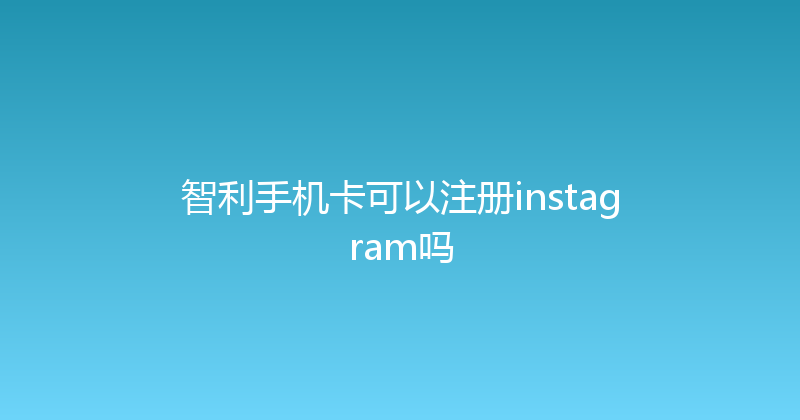 智利手机卡可以注册instagram吗 