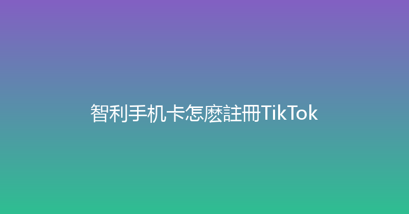 智利手机卡怎麽註冊TikTok 