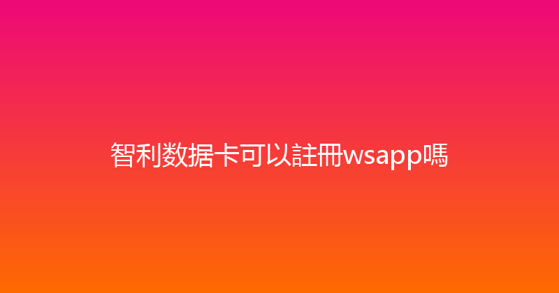 智利数据卡可以註冊wsapp嗎 