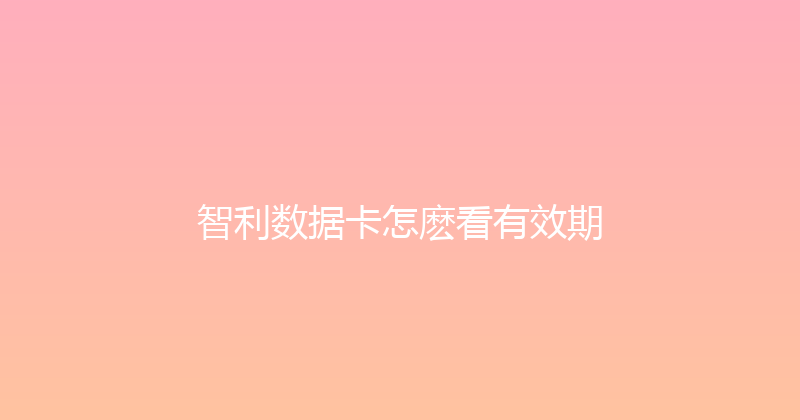 智利数据卡怎麽看有效期 