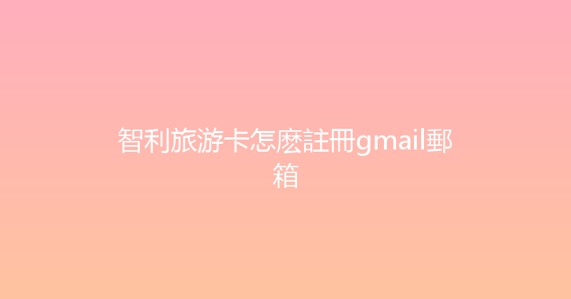 智利旅游卡怎麽註冊gmail郵箱 