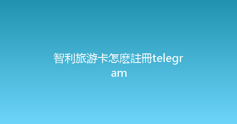 智利旅游卡怎麽註冊telegram 