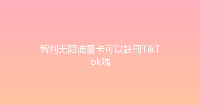 智利无限流量卡可以註冊TikTok嗎 
