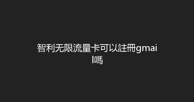 智利无限流量卡可以註冊gmail嗎 
