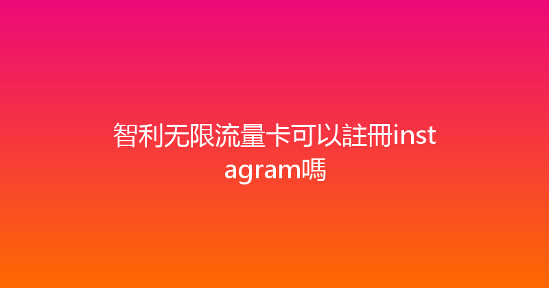 智利无限流量卡可以註冊instagram嗎 