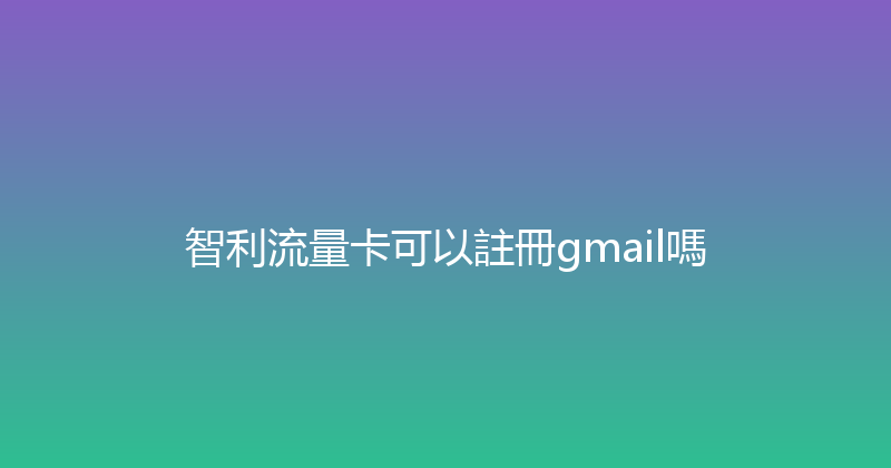 智利流量卡可以註冊gmail嗎 