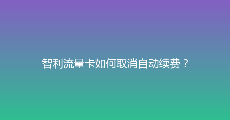 智利流量卡如何取消自动续费？ 