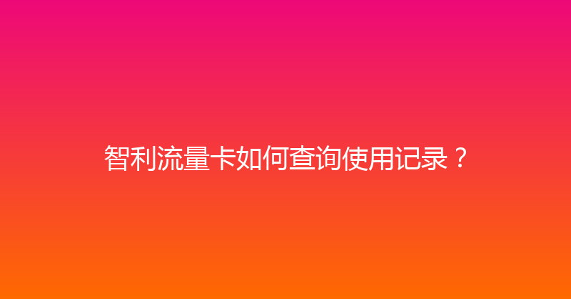 智利流量卡如何查询使用记录？ 
