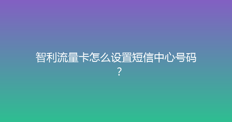 智利流量卡怎么设置短信中心号码？ 