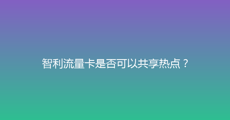 智利流量卡是否可以共享热点？ 
