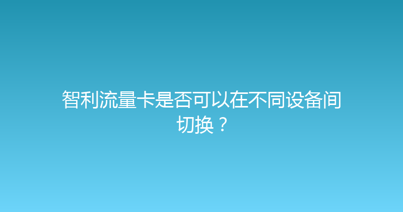 智利流量卡是否可以在不同设备间切换？ 