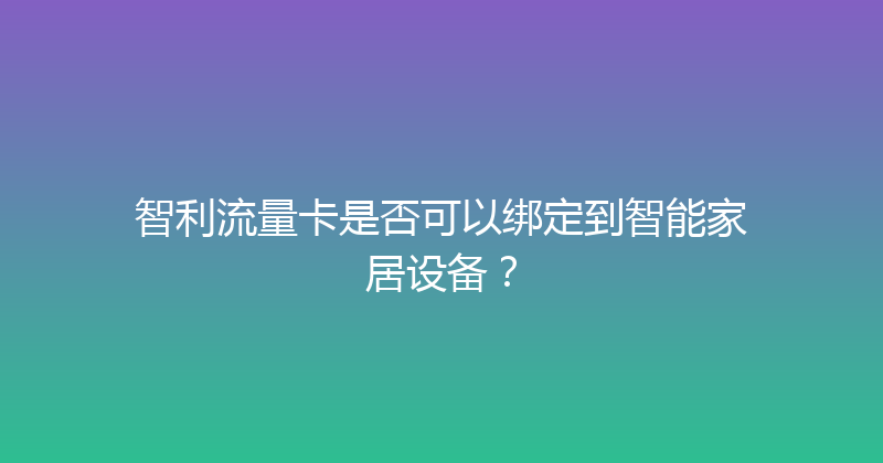 智利流量卡是否可以绑定到智能家居设备？ 