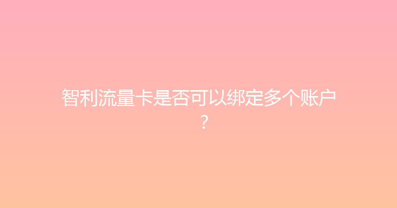 智利流量卡是否可以绑定多个账户？ 