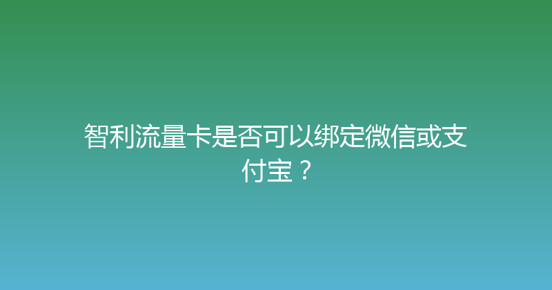 智利流量卡是否可以绑定微信或支付宝？ 