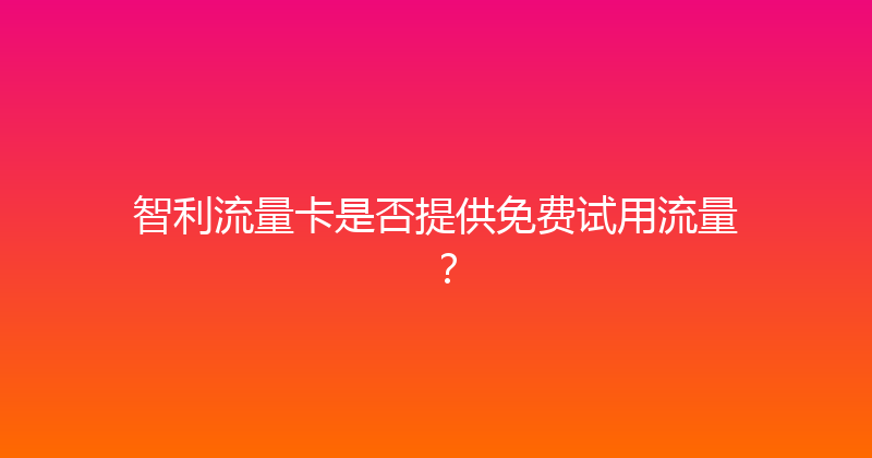 智利流量卡是否提供免费试用流量？ 
