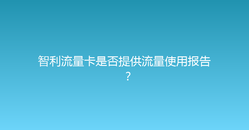 智利流量卡是否提供流量使用报告？ 