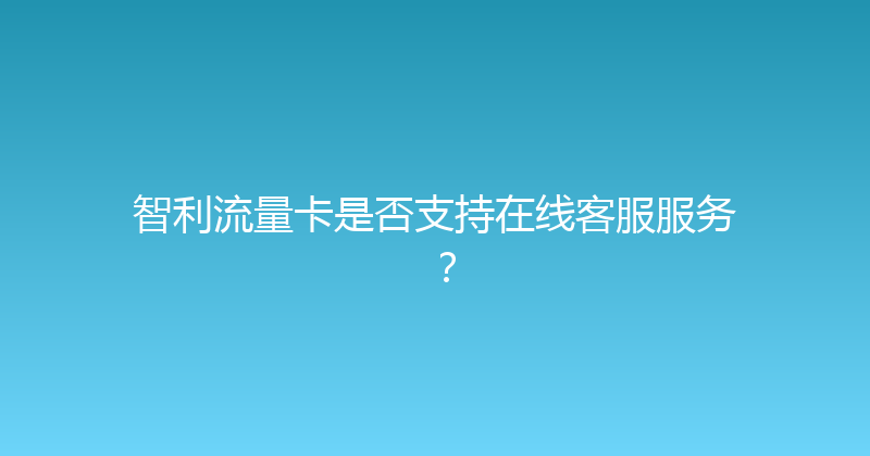 智利流量卡是否支持在线客服服务？ 