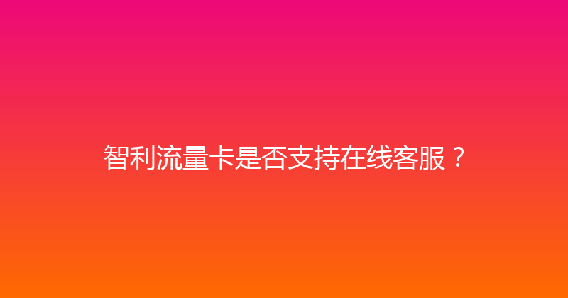 智利流量卡是否支持在线客服？ 