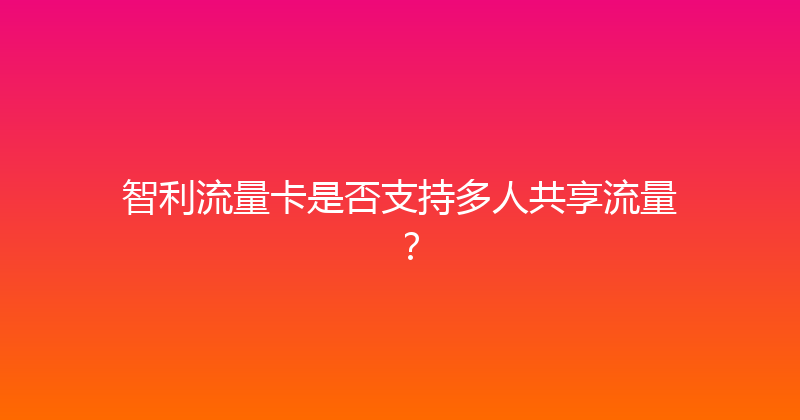 智利流量卡是否支持多人共享流量？ 