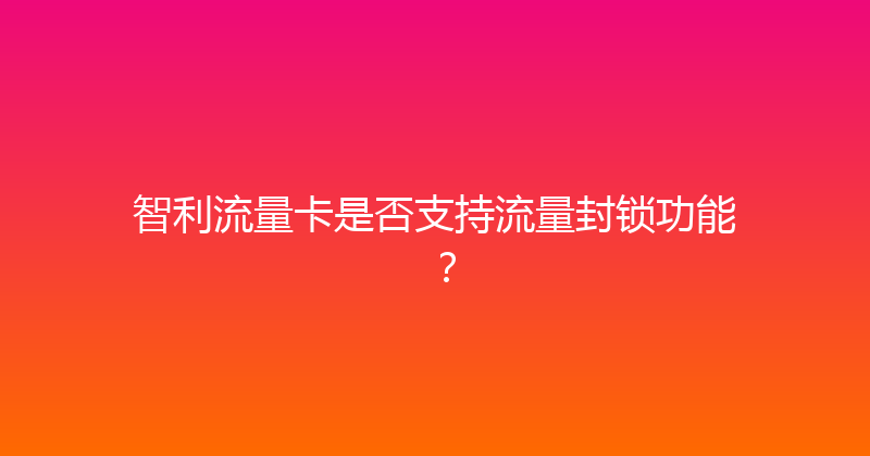 智利流量卡是否支持流量封锁功能？ 