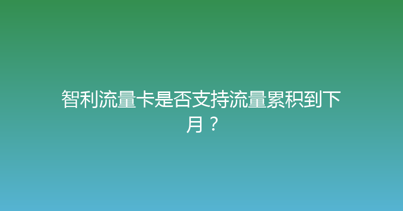 智利流量卡是否支持流量累积到下月？ 