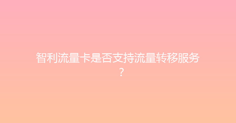 智利流量卡是否支持流量转移服务？ 