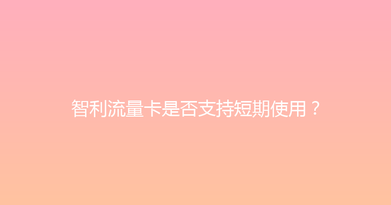 智利流量卡是否支持短期使用？ 