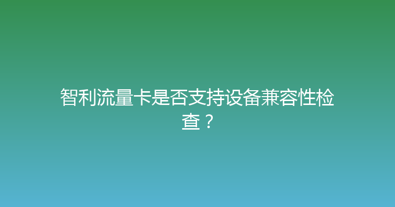 智利流量卡是否支持设备兼容性检查？ 
