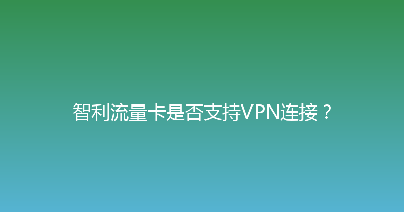 智利流量卡是否支持VPN连接？ 