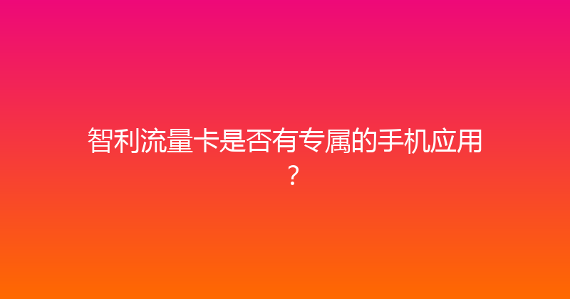 智利流量卡是否有专属的手机应用？ 