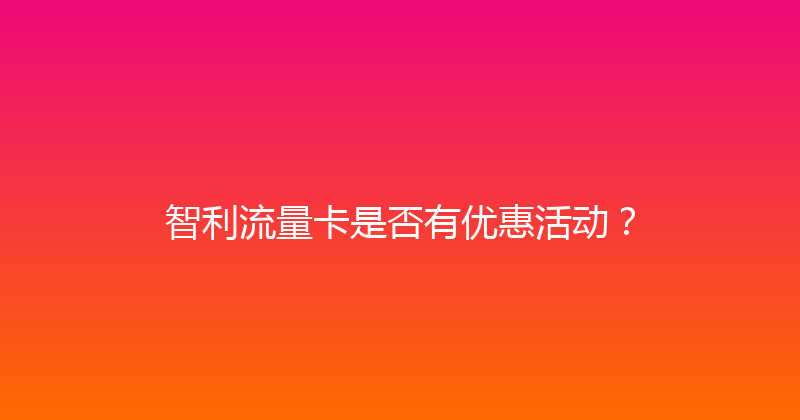 智利流量卡是否有优惠活动？ 