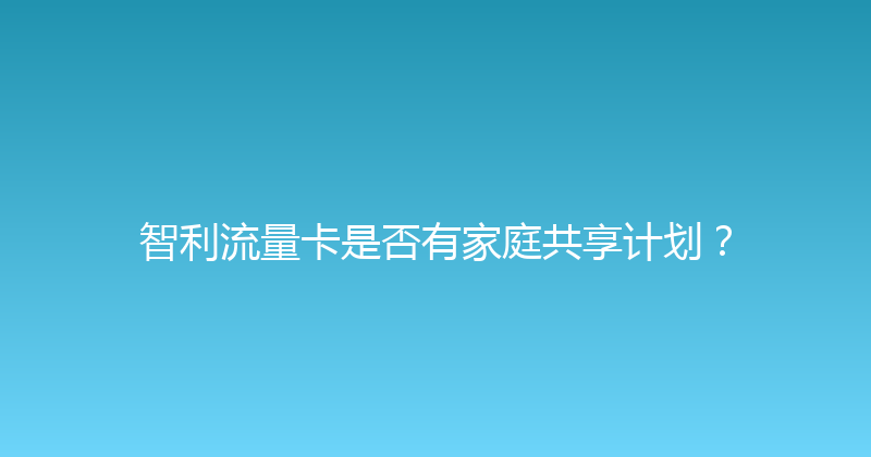 智利流量卡是否有家庭共享计划？ 