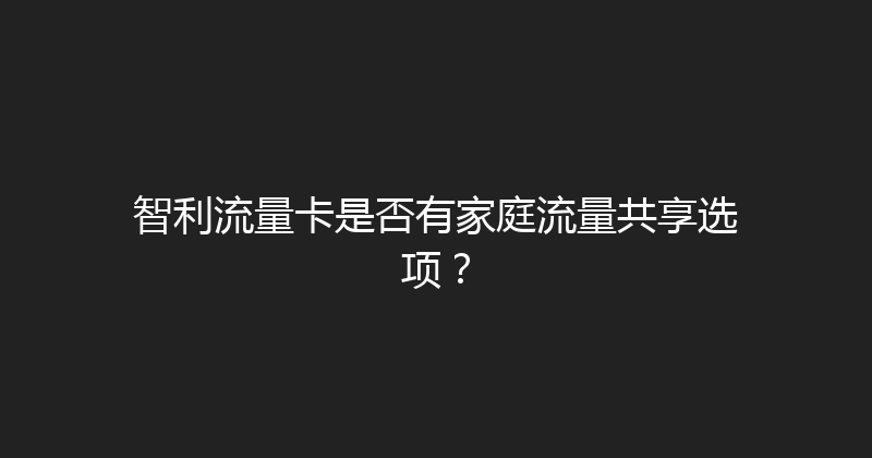 智利流量卡是否有家庭流量共享选项？ 
