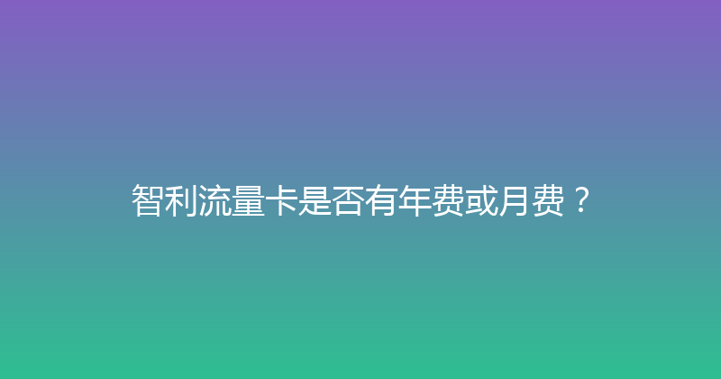 智利流量卡是否有年费或月费？ 