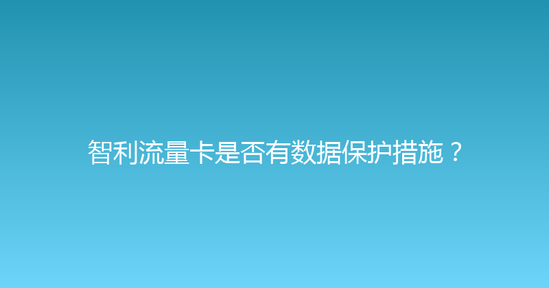 智利流量卡是否有数据保护措施？ 