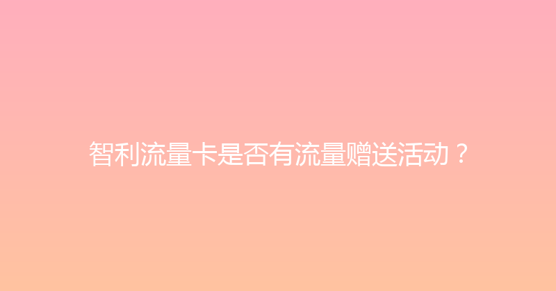 智利流量卡是否有流量赠送活动？ 