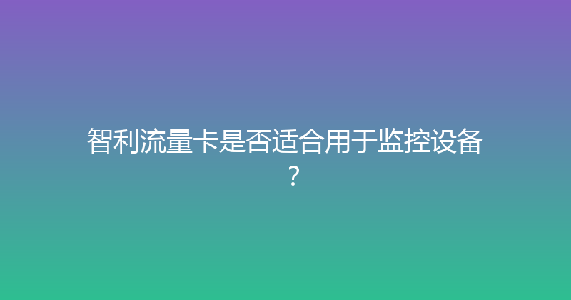 智利流量卡是否适合用于监控设备？ 