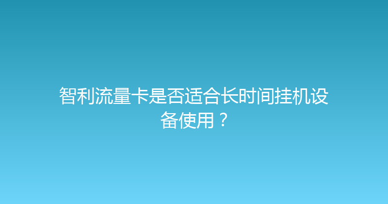 智利流量卡是否适合长时间挂机设备使用？ 