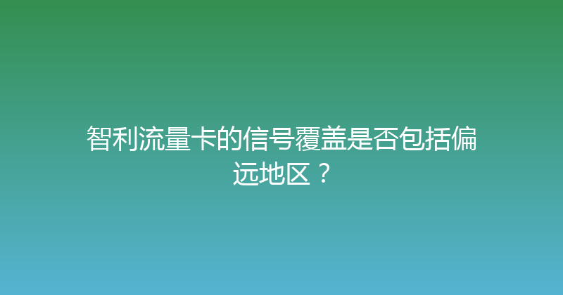 智利流量卡的信号覆盖是否包括偏远地区？ 