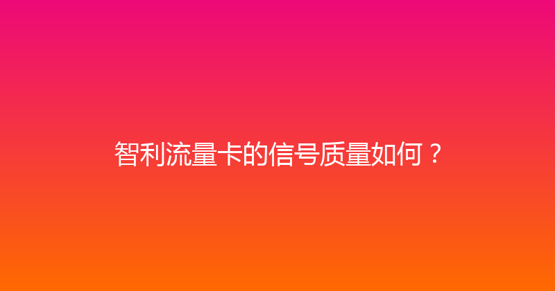 智利流量卡的信号质量如何？ 
