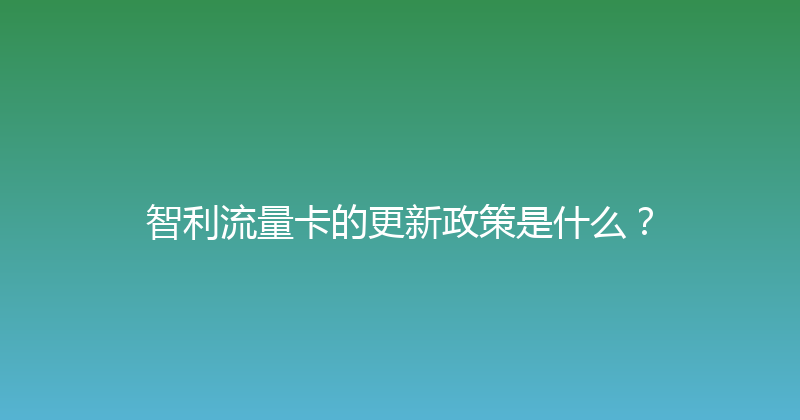 智利流量卡的更新政策是什么？ 