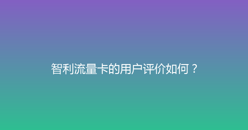 智利流量卡的用户评价如何？ 