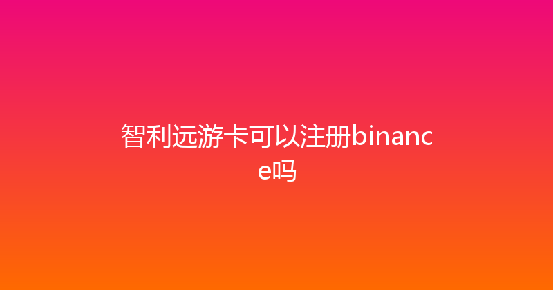 智利远游卡可以注册binance吗 