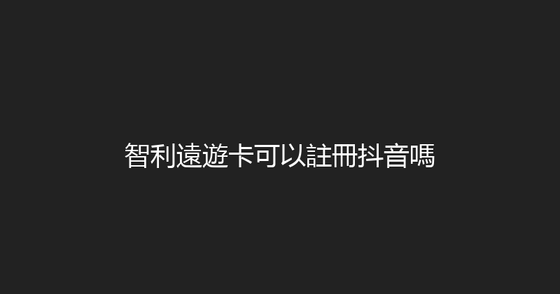 智利遠遊卡可以註冊抖音嗎 