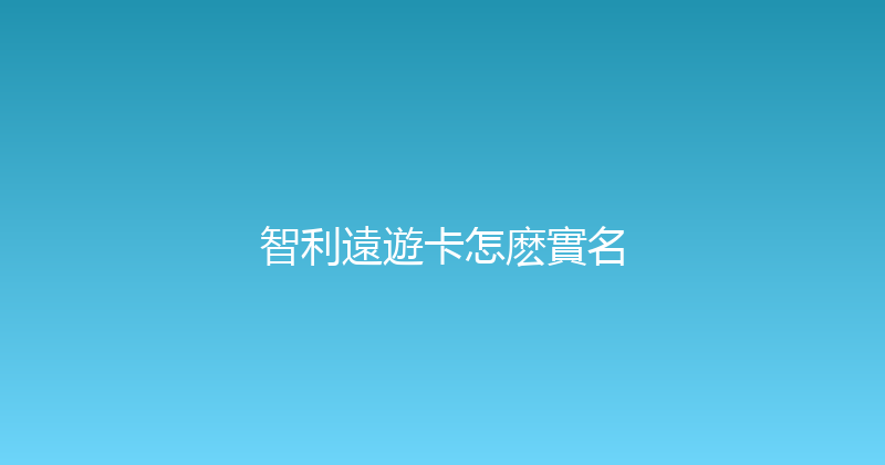 智利遠遊卡怎麽實名 