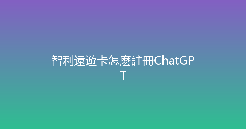 智利遠遊卡怎麽註冊ChatGPT 